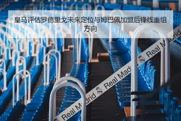 皇马评估罗德里戈未来定位与姆巴佩加盟后锋线重组方向