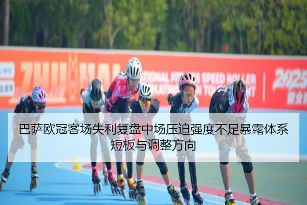 巴萨欧冠客场失利复盘中场压迫强度不足暴露体系短板与调整方向