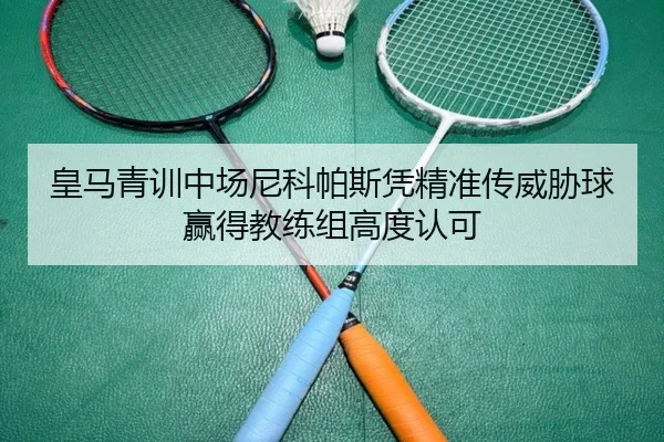 皇马青训中场尼科帕斯凭精准传威胁球赢得教练组高度认可