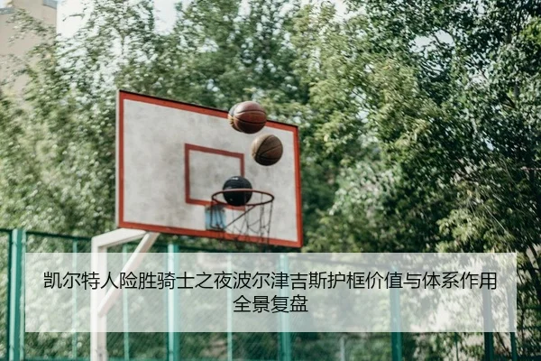 凯尔特人险胜骑士之夜波尔津吉斯护框价值与体系作用全景复盘