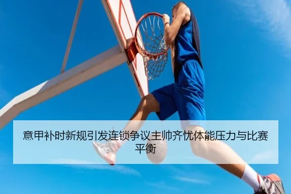 意甲补时新规引发连锁争议主帅齐忧体能压力与比赛平衡