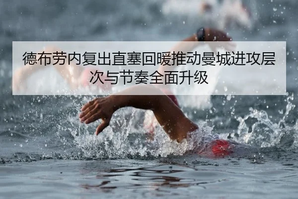 德布劳内复出直塞回暖推动曼城进攻层次与节奏全面升级